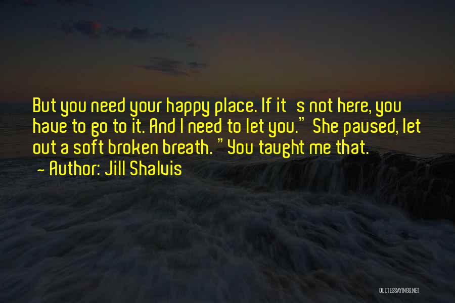 Jill Shalvis Quotes: But You Need Your Happy Place. If It's Not Here, You Have To Go To It. And I Need To