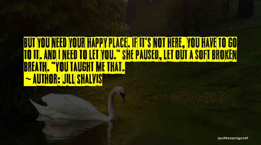 Jill Shalvis Quotes: But You Need Your Happy Place. If It's Not Here, You Have To Go To It. And I Need To