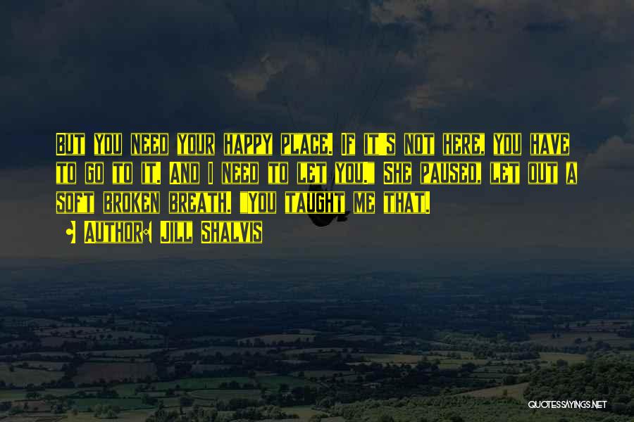 Jill Shalvis Quotes: But You Need Your Happy Place. If It's Not Here, You Have To Go To It. And I Need To