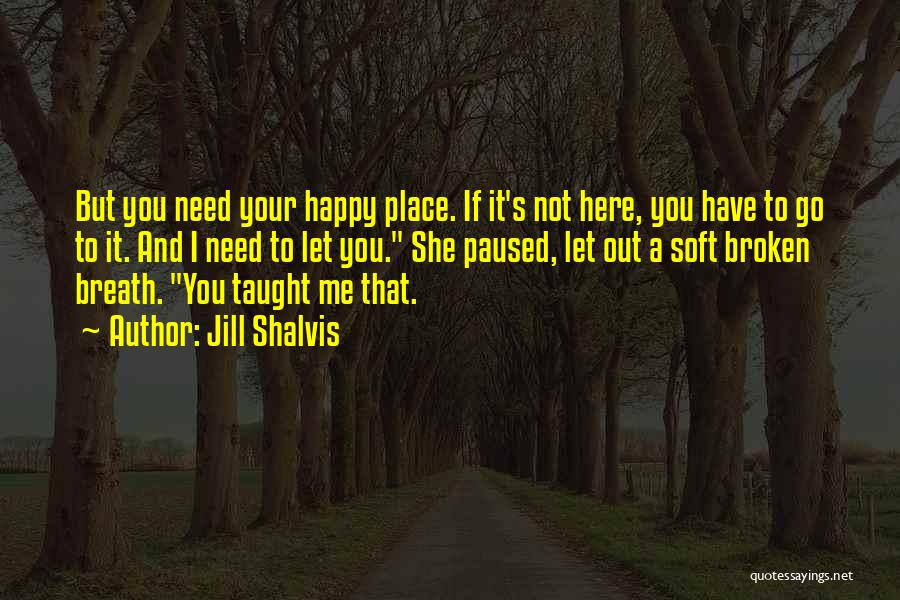 Jill Shalvis Quotes: But You Need Your Happy Place. If It's Not Here, You Have To Go To It. And I Need To