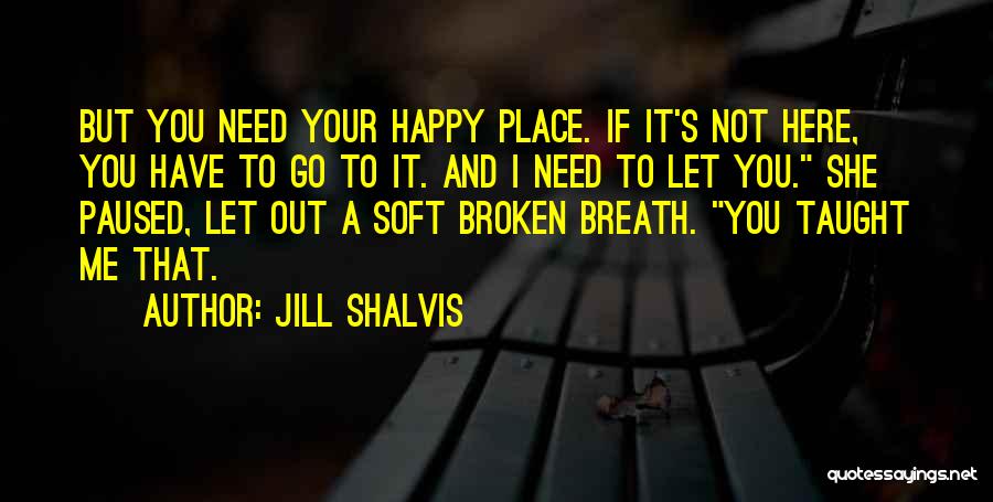 Jill Shalvis Quotes: But You Need Your Happy Place. If It's Not Here, You Have To Go To It. And I Need To