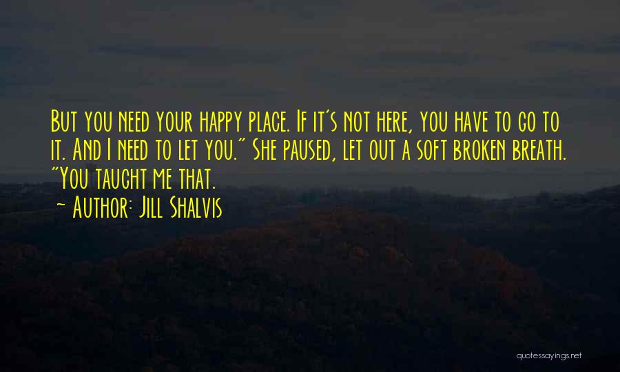 Jill Shalvis Quotes: But You Need Your Happy Place. If It's Not Here, You Have To Go To It. And I Need To