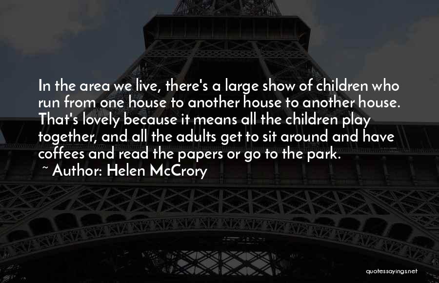 Helen McCrory Quotes: In The Area We Live, There's A Large Show Of Children Who Run From One House To Another House To