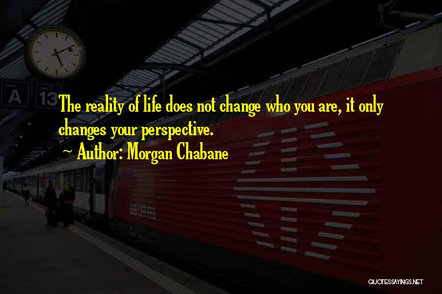 Morgan Chabane Quotes: The Reality Of Life Does Not Change Who You Are, It Only Changes Your Perspective.