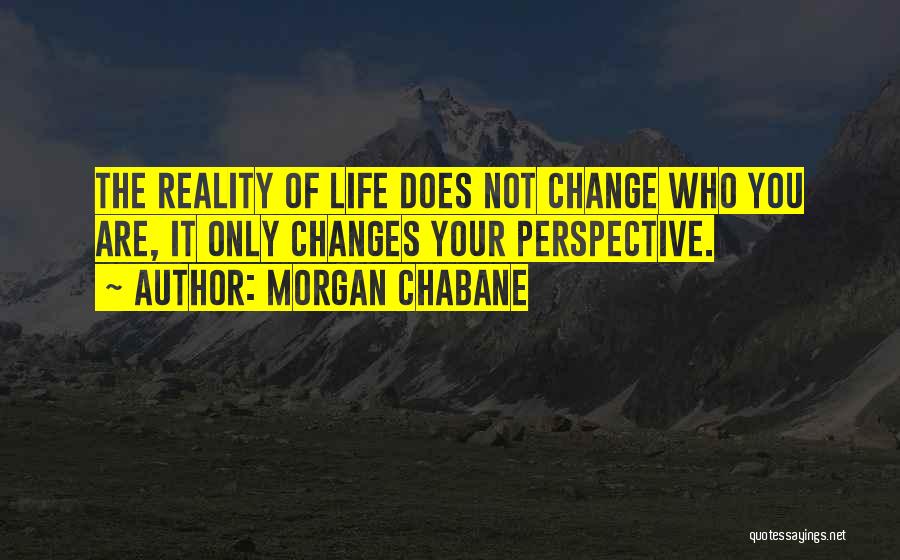 Morgan Chabane Quotes: The Reality Of Life Does Not Change Who You Are, It Only Changes Your Perspective.