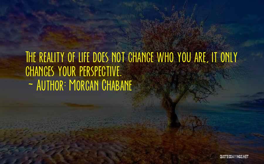 Morgan Chabane Quotes: The Reality Of Life Does Not Change Who You Are, It Only Changes Your Perspective.