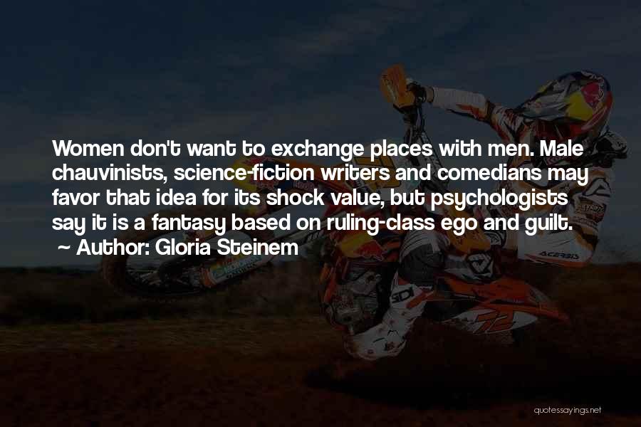 Gloria Steinem Quotes: Women Don't Want To Exchange Places With Men. Male Chauvinists, Science-fiction Writers And Comedians May Favor That Idea For Its