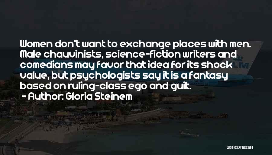 Gloria Steinem Quotes: Women Don't Want To Exchange Places With Men. Male Chauvinists, Science-fiction Writers And Comedians May Favor That Idea For Its