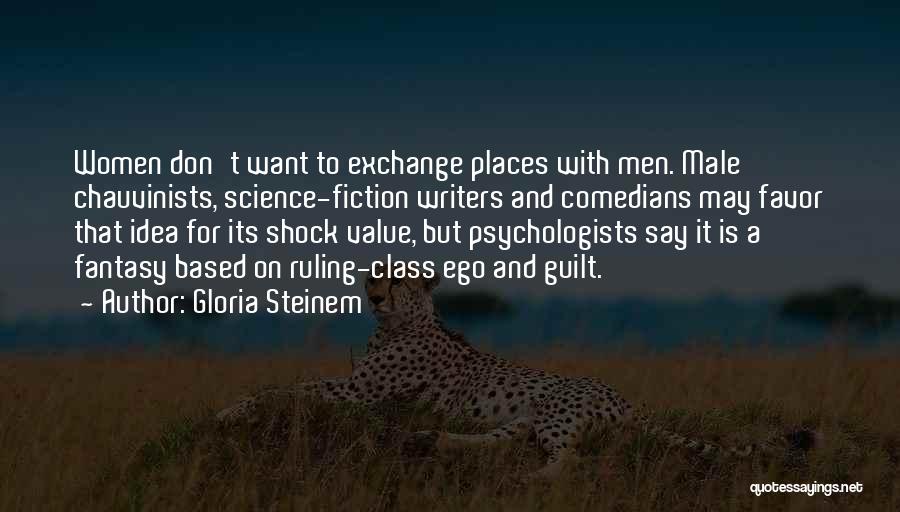 Gloria Steinem Quotes: Women Don't Want To Exchange Places With Men. Male Chauvinists, Science-fiction Writers And Comedians May Favor That Idea For Its