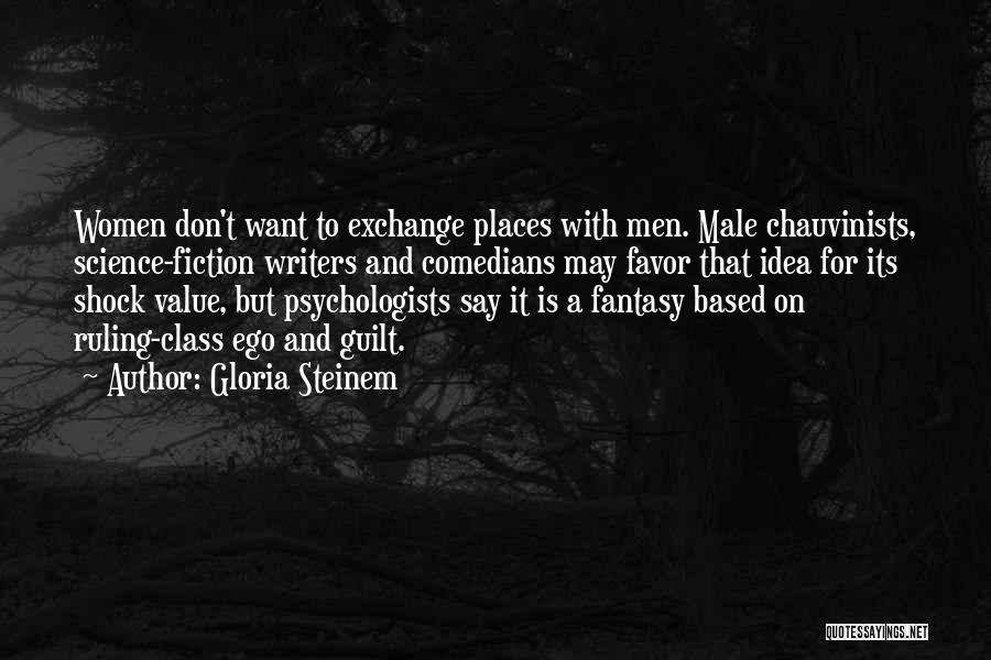 Gloria Steinem Quotes: Women Don't Want To Exchange Places With Men. Male Chauvinists, Science-fiction Writers And Comedians May Favor That Idea For Its