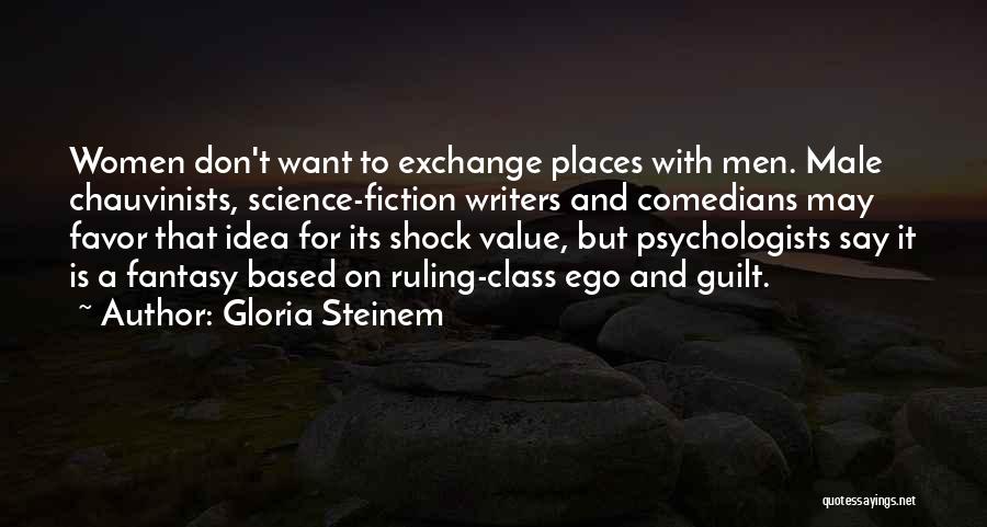 Gloria Steinem Quotes: Women Don't Want To Exchange Places With Men. Male Chauvinists, Science-fiction Writers And Comedians May Favor That Idea For Its