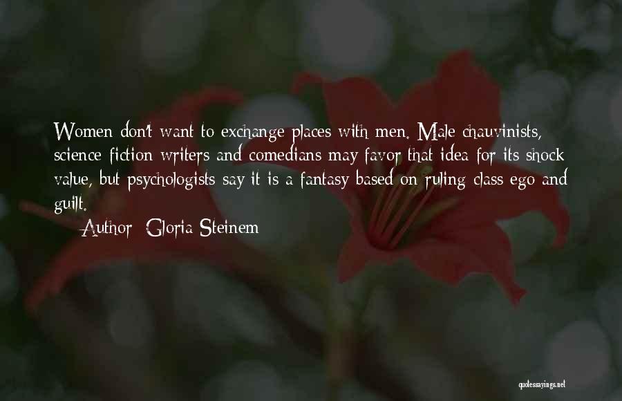 Gloria Steinem Quotes: Women Don't Want To Exchange Places With Men. Male Chauvinists, Science-fiction Writers And Comedians May Favor That Idea For Its