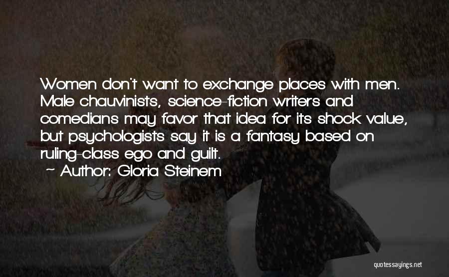 Gloria Steinem Quotes: Women Don't Want To Exchange Places With Men. Male Chauvinists, Science-fiction Writers And Comedians May Favor That Idea For Its