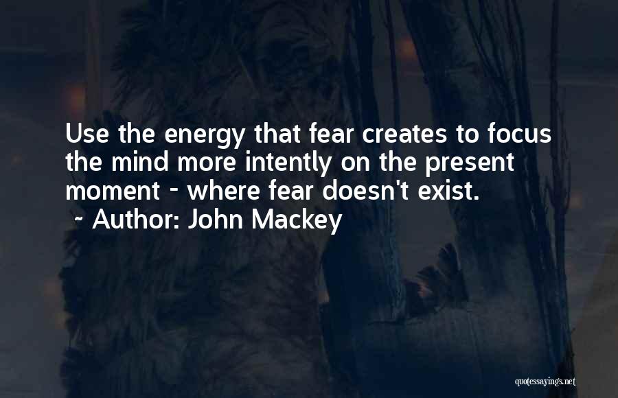 John Mackey Quotes: Use The Energy That Fear Creates To Focus The Mind More Intently On The Present Moment - Where Fear Doesn't