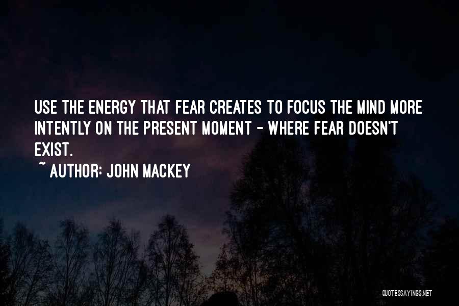 John Mackey Quotes: Use The Energy That Fear Creates To Focus The Mind More Intently On The Present Moment - Where Fear Doesn't