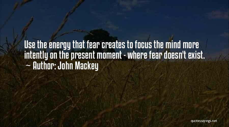 John Mackey Quotes: Use The Energy That Fear Creates To Focus The Mind More Intently On The Present Moment - Where Fear Doesn't