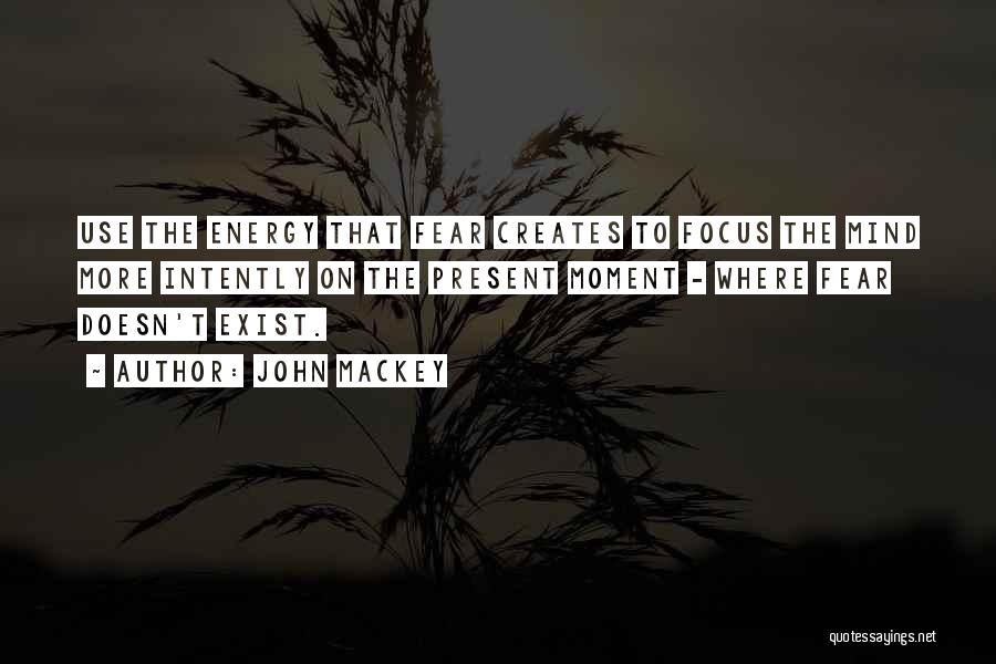 John Mackey Quotes: Use The Energy That Fear Creates To Focus The Mind More Intently On The Present Moment - Where Fear Doesn't