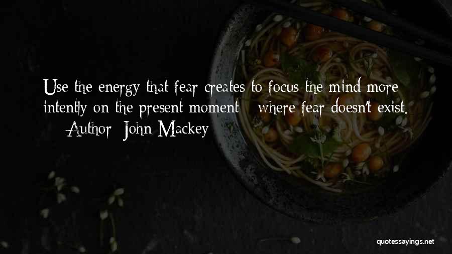 John Mackey Quotes: Use The Energy That Fear Creates To Focus The Mind More Intently On The Present Moment - Where Fear Doesn't