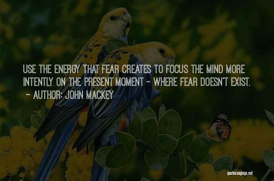 John Mackey Quotes: Use The Energy That Fear Creates To Focus The Mind More Intently On The Present Moment - Where Fear Doesn't