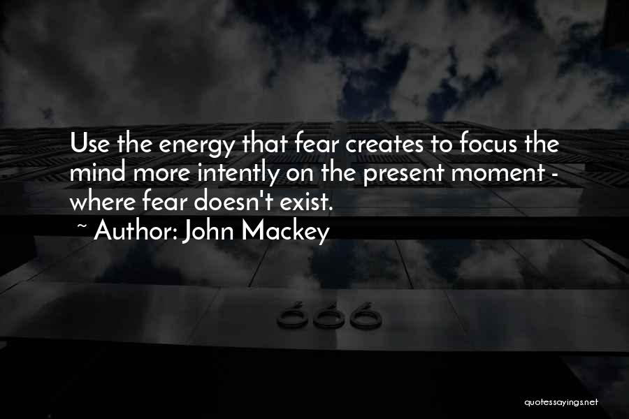 John Mackey Quotes: Use The Energy That Fear Creates To Focus The Mind More Intently On The Present Moment - Where Fear Doesn't