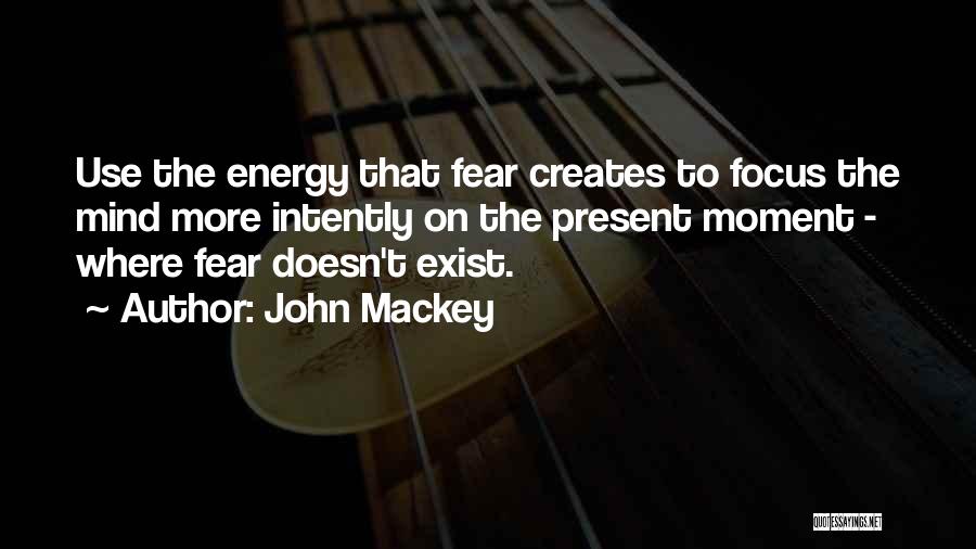 John Mackey Quotes: Use The Energy That Fear Creates To Focus The Mind More Intently On The Present Moment - Where Fear Doesn't