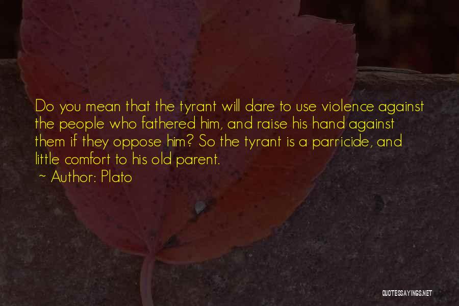 Plato Quotes: Do You Mean That The Tyrant Will Dare To Use Violence Against The People Who Fathered Him, And Raise His