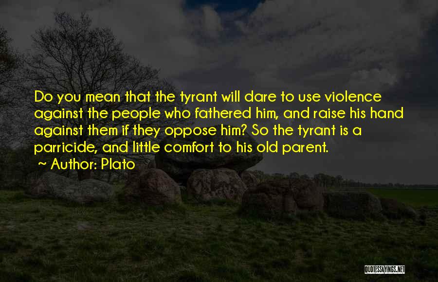 Plato Quotes: Do You Mean That The Tyrant Will Dare To Use Violence Against The People Who Fathered Him, And Raise His