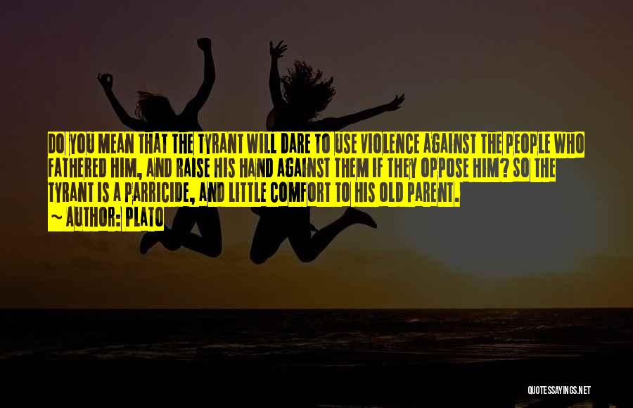 Plato Quotes: Do You Mean That The Tyrant Will Dare To Use Violence Against The People Who Fathered Him, And Raise His