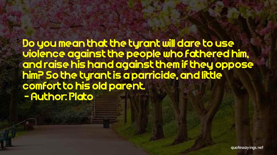 Plato Quotes: Do You Mean That The Tyrant Will Dare To Use Violence Against The People Who Fathered Him, And Raise His