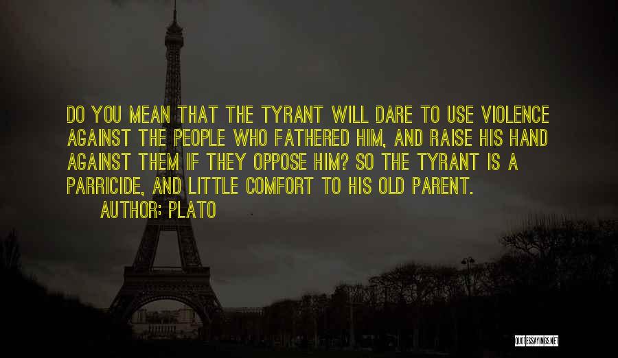 Plato Quotes: Do You Mean That The Tyrant Will Dare To Use Violence Against The People Who Fathered Him, And Raise His