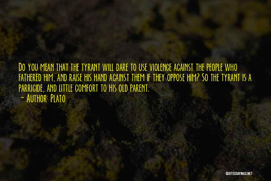 Plato Quotes: Do You Mean That The Tyrant Will Dare To Use Violence Against The People Who Fathered Him, And Raise His