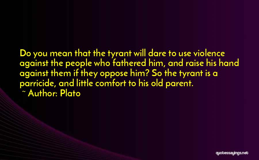 Plato Quotes: Do You Mean That The Tyrant Will Dare To Use Violence Against The People Who Fathered Him, And Raise His
