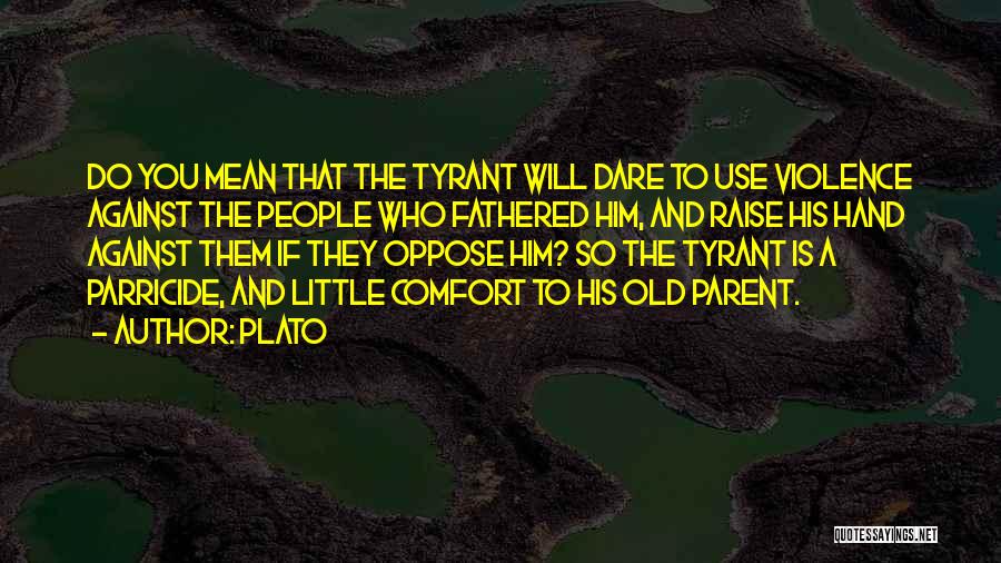 Plato Quotes: Do You Mean That The Tyrant Will Dare To Use Violence Against The People Who Fathered Him, And Raise His