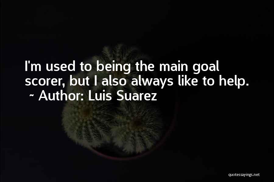 Luis Suarez Quotes: I'm Used To Being The Main Goal Scorer, But I Also Always Like To Help.