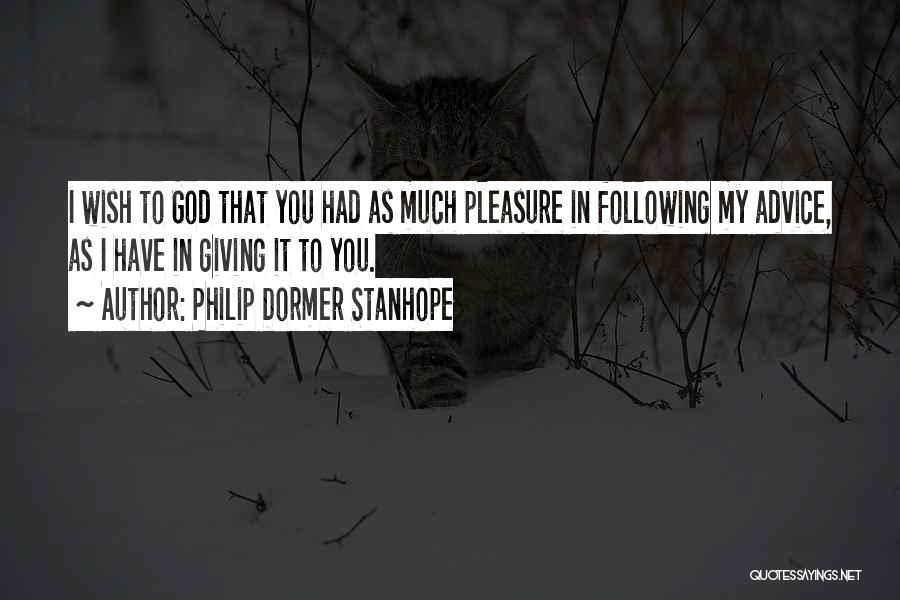 Philip Dormer Stanhope Quotes: I Wish To God That You Had As Much Pleasure In Following My Advice, As I Have In Giving It