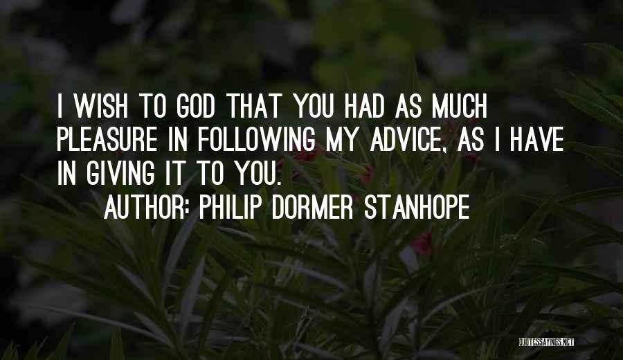 Philip Dormer Stanhope Quotes: I Wish To God That You Had As Much Pleasure In Following My Advice, As I Have In Giving It