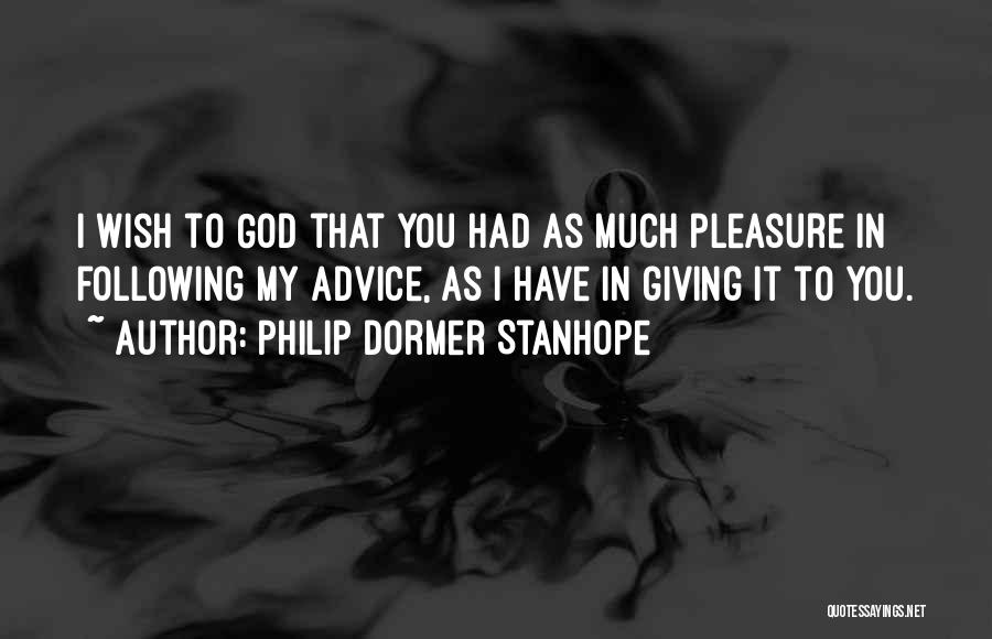 Philip Dormer Stanhope Quotes: I Wish To God That You Had As Much Pleasure In Following My Advice, As I Have In Giving It