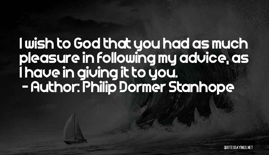 Philip Dormer Stanhope Quotes: I Wish To God That You Had As Much Pleasure In Following My Advice, As I Have In Giving It