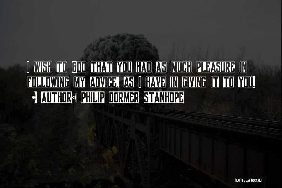 Philip Dormer Stanhope Quotes: I Wish To God That You Had As Much Pleasure In Following My Advice, As I Have In Giving It