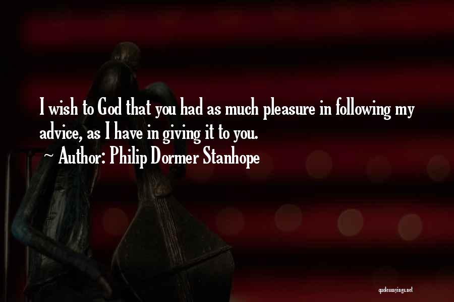 Philip Dormer Stanhope Quotes: I Wish To God That You Had As Much Pleasure In Following My Advice, As I Have In Giving It