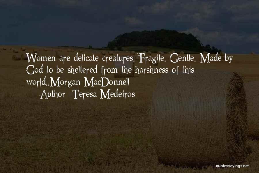 Teresa Medeiros Quotes: Women Are Delicate Creatures. Fragile. Gentle. Made By God To Be Sheltered From The Harshness Of This World..morgan Macdonnell