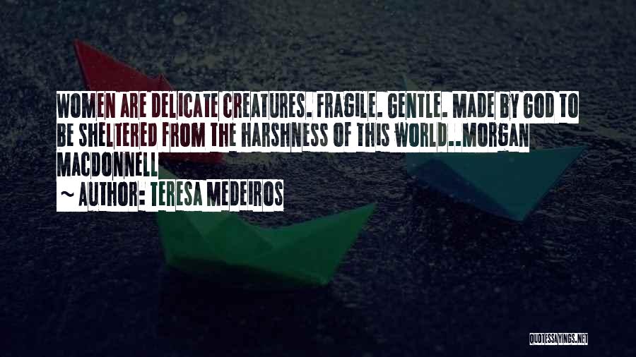 Teresa Medeiros Quotes: Women Are Delicate Creatures. Fragile. Gentle. Made By God To Be Sheltered From The Harshness Of This World..morgan Macdonnell