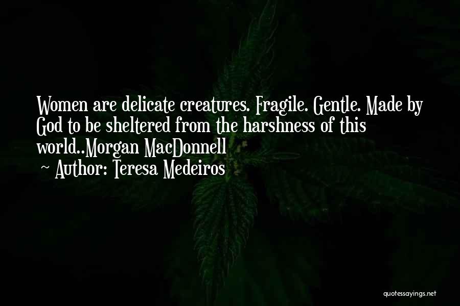 Teresa Medeiros Quotes: Women Are Delicate Creatures. Fragile. Gentle. Made By God To Be Sheltered From The Harshness Of This World..morgan Macdonnell