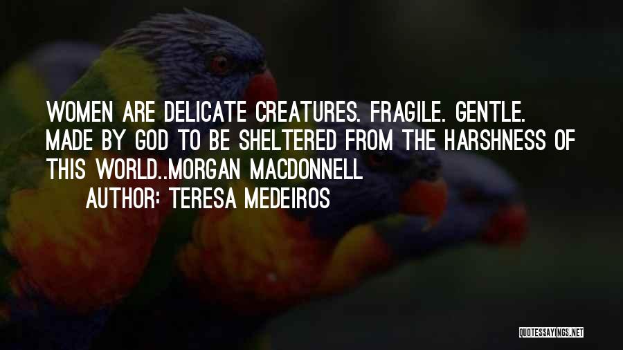 Teresa Medeiros Quotes: Women Are Delicate Creatures. Fragile. Gentle. Made By God To Be Sheltered From The Harshness Of This World..morgan Macdonnell