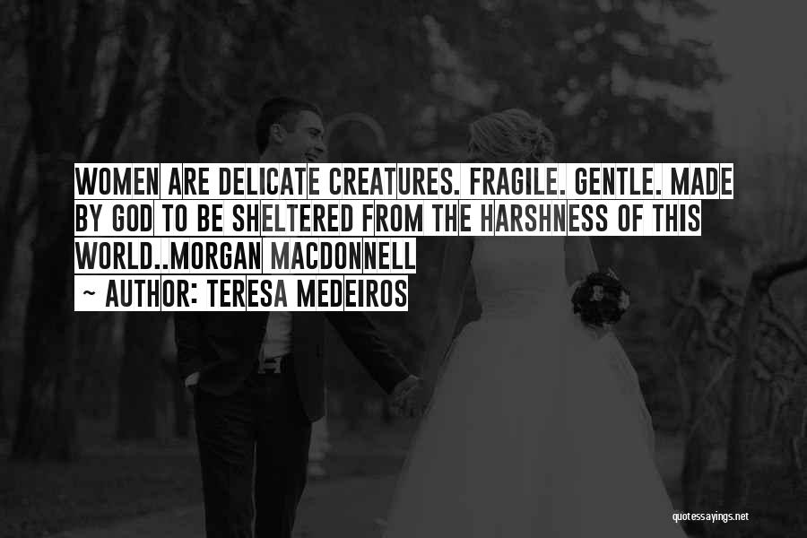Teresa Medeiros Quotes: Women Are Delicate Creatures. Fragile. Gentle. Made By God To Be Sheltered From The Harshness Of This World..morgan Macdonnell