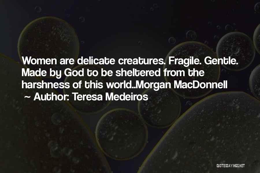 Teresa Medeiros Quotes: Women Are Delicate Creatures. Fragile. Gentle. Made By God To Be Sheltered From The Harshness Of This World..morgan Macdonnell