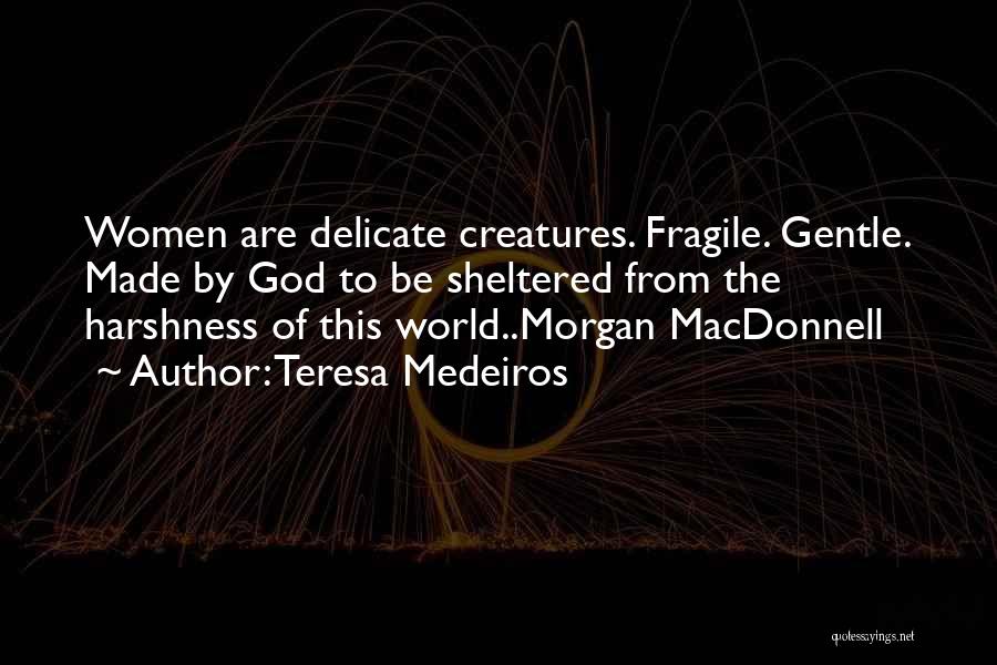 Teresa Medeiros Quotes: Women Are Delicate Creatures. Fragile. Gentle. Made By God To Be Sheltered From The Harshness Of This World..morgan Macdonnell