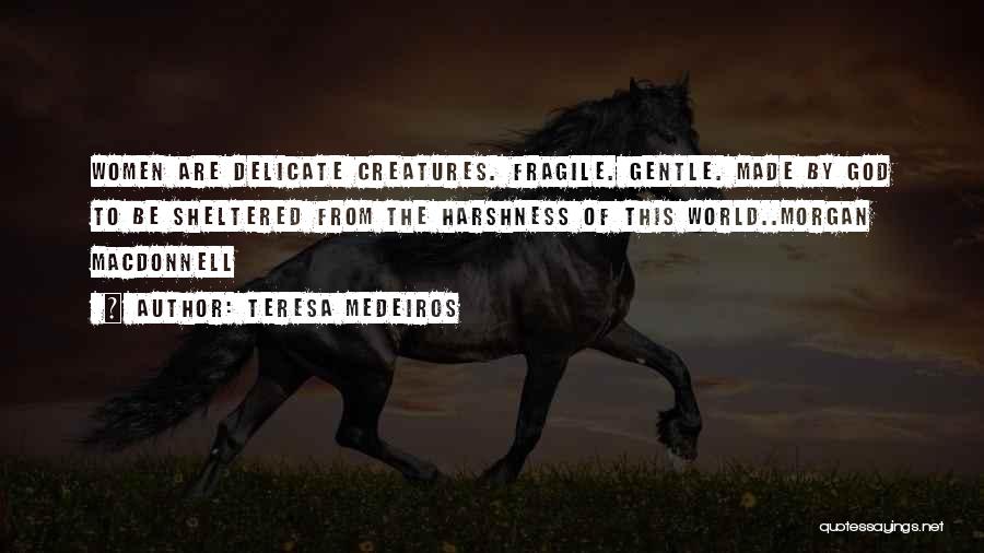 Teresa Medeiros Quotes: Women Are Delicate Creatures. Fragile. Gentle. Made By God To Be Sheltered From The Harshness Of This World..morgan Macdonnell