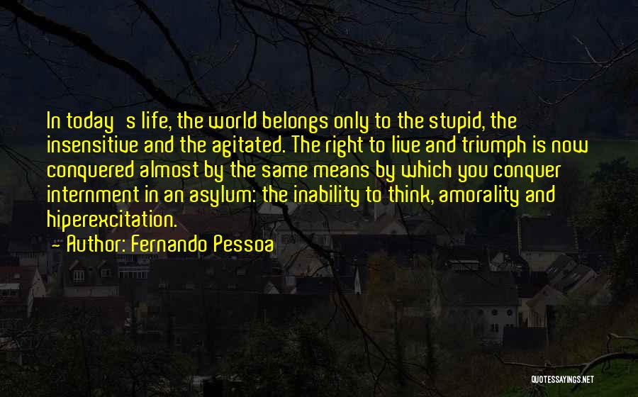 Fernando Pessoa Quotes: In Today's Life, The World Belongs Only To The Stupid, The Insensitive And The Agitated. The Right To Live And