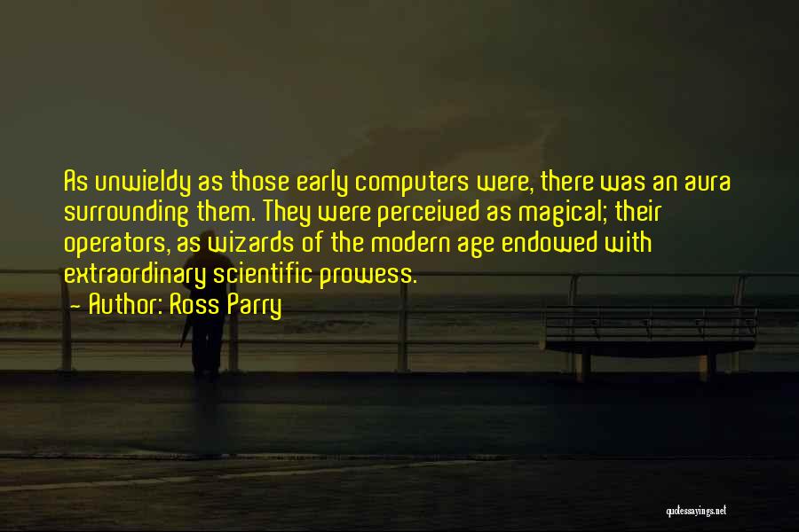 Ross Parry Quotes: As Unwieldy As Those Early Computers Were, There Was An Aura Surrounding Them. They Were Perceived As Magical; Their Operators,